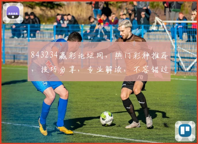 843234赢彩论坛网，热门彩种推荐，技巧分享，专业解读，不容错过，三重惊喜等你来