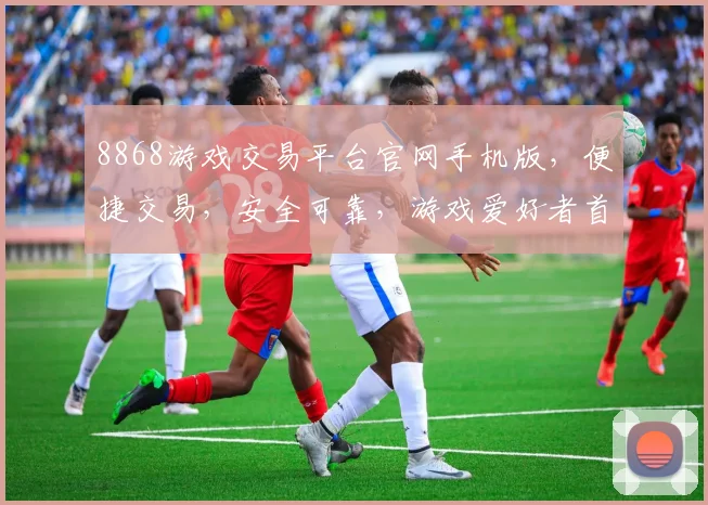 8868游戏交易平台官网手机版，便捷交易，安全可靠，游戏爱好者首选平台，三大特色亮点一网打尽