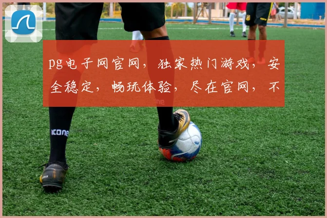 pg电子网官网，独家热门游戏，安全稳定，畅玩体验，尽在官网，不容错过，三个必玩