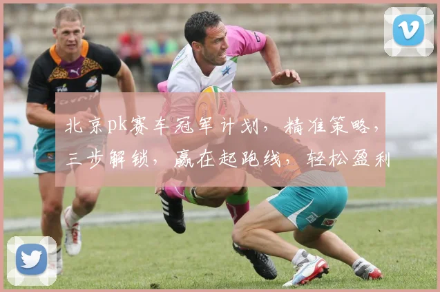 北京pk赛车冠军计划，精准策略，三步解锁，赢在起跑线，轻松盈利，必看攻略