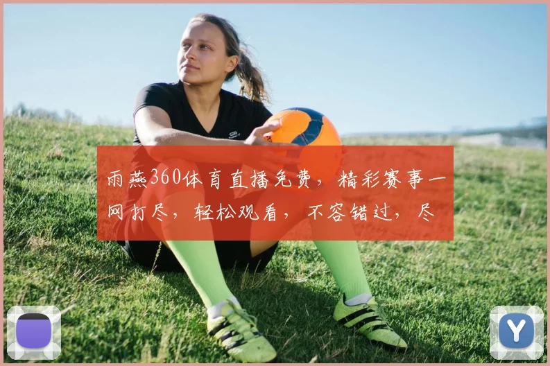雨燕360体育直播免费，精彩赛事一网打尽，轻松观看，不容错过，尽享运动激情