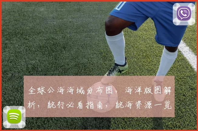 全球公海海域分布图，海洋版图解析，航行必看指南，航海资源一览，战略航线图解。