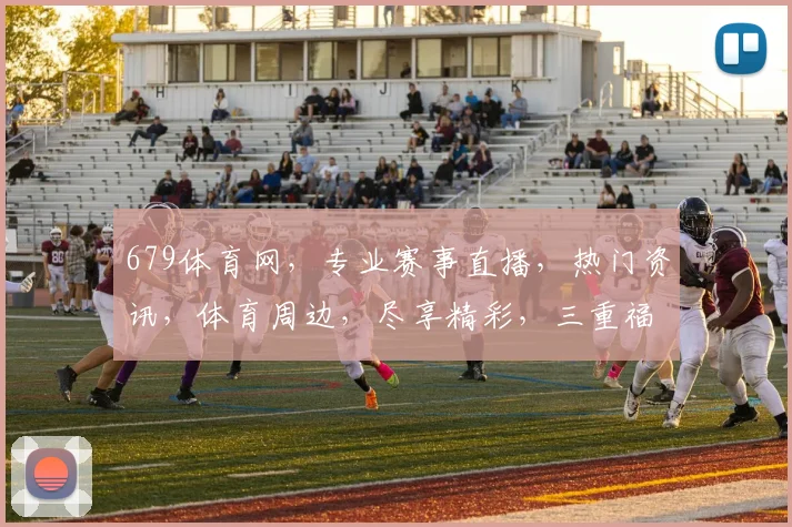 679体育网，专业赛事直播，热门资讯，体育周边，尽享精彩，三重福利等你来