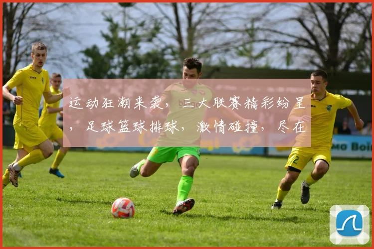 运动狂潮来袭，三大联赛精彩纷呈，足球篮球排球，激情碰撞，尽在体育资讯页