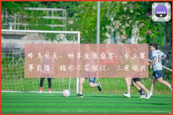 蜂鸟电竞，畅享竞技盛宴，专业赛事直播，精彩不容错过，三重福利等你来